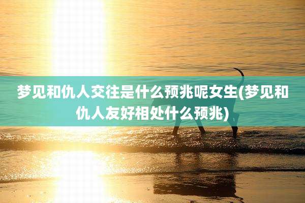 梦见和仇人交往是什么预兆呢女生(梦见和仇人友好相处什么预兆)