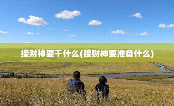 接财神要干什么(接财神要准备什么)