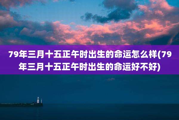 79年三月十五正午时出生的命运怎么样(79年三月十五正午时出生的命运好不好)