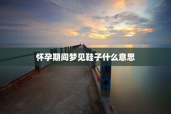怀孕期间梦见鞋子什么意思