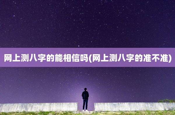 网上测八字的能相信吗(网上测八字的准不准)