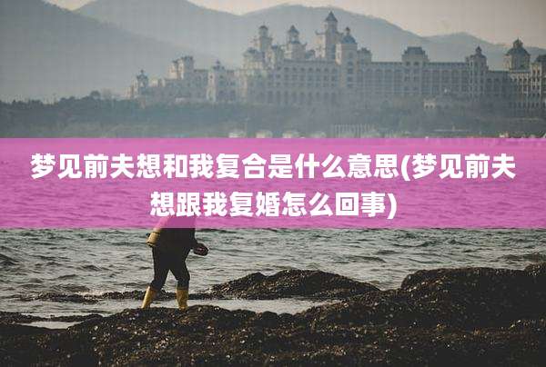 梦见前夫想和我复合是什么意思(梦见前夫想跟我复婚怎么回事)