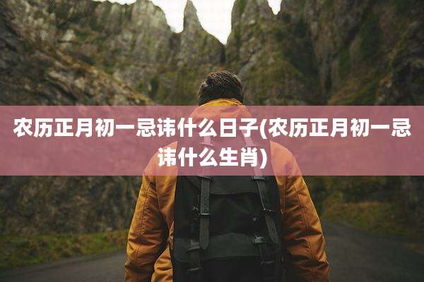 农历正月初一忌讳什么日子(农历正月初一忌讳什么生肖)
