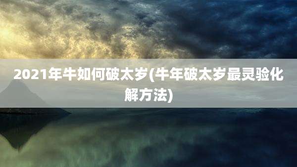 2021年牛如何破太岁(牛年破太岁最灵验化解方法)