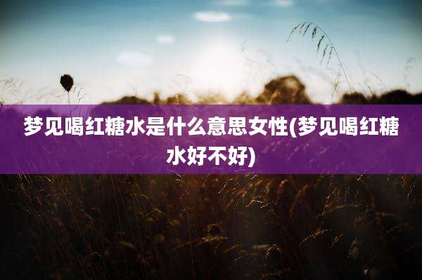 梦见喝红糖水是什么意思女性(梦见喝红糖水好不好)