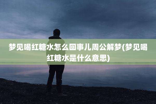 梦见喝红糖水怎么回事儿周公解梦(梦见喝红糖水是什么意思)