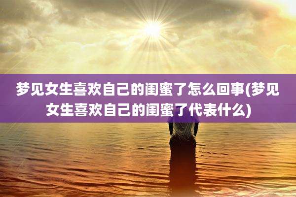 梦见女生喜欢自己的闺蜜了怎么回事(梦见女生喜欢自己的闺蜜了代表什么)