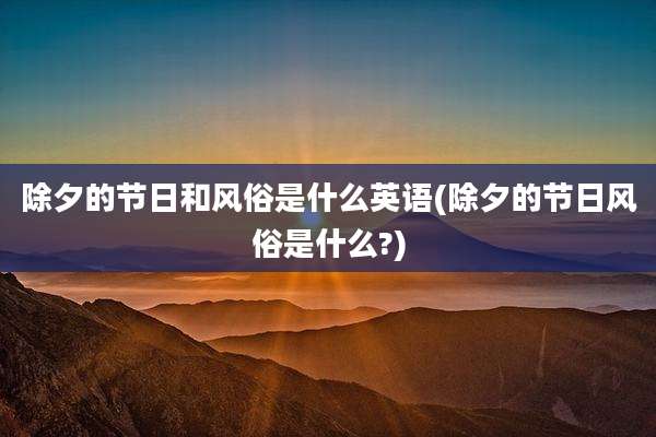 除夕的节日和风俗是什么英语(除夕的节日风俗是什么?)