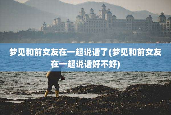梦见和前女友在一起说话了(梦见和前女友在一起说话好不好)