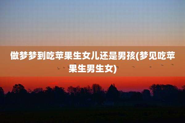 做梦梦到吃苹果生女儿还是男孩(梦见吃苹果生男生女)