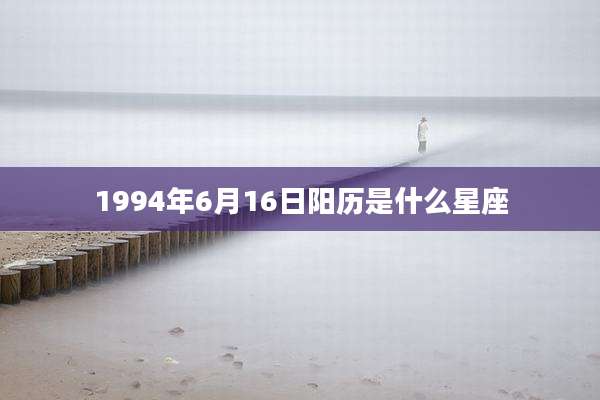 1994年6月16日阳历是什么星座