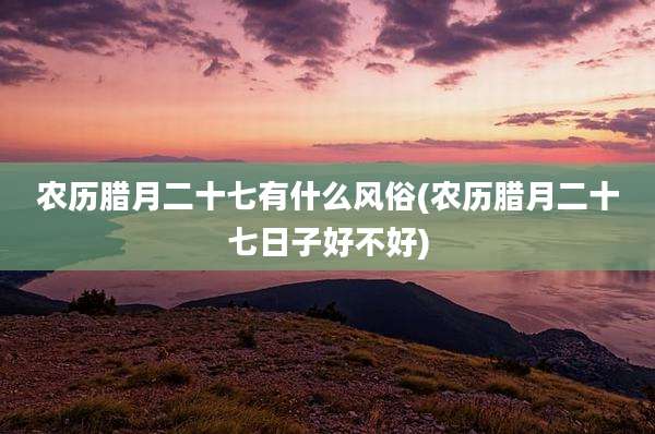 农历腊月二十七有什么风俗(农历腊月二十七日子好不好)