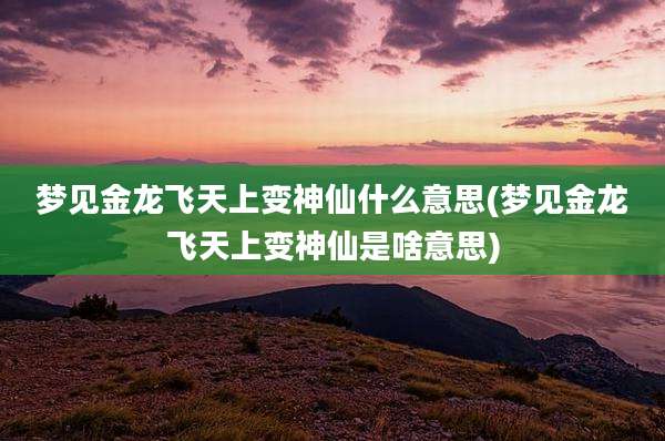 梦见金龙飞天上变神仙什么意思(梦见金龙飞天上变神仙是啥意思)