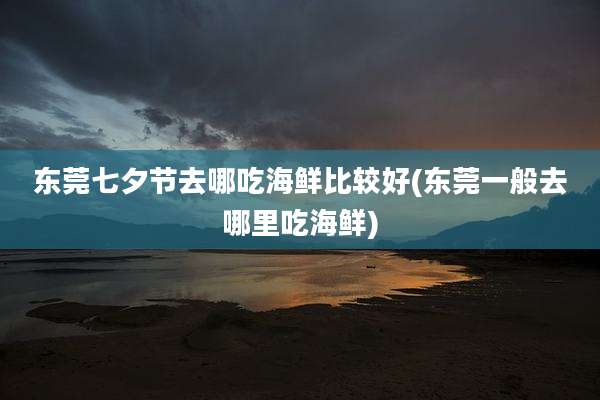 东莞七夕节去哪吃海鲜比较好(东莞一般去哪里吃海鲜)