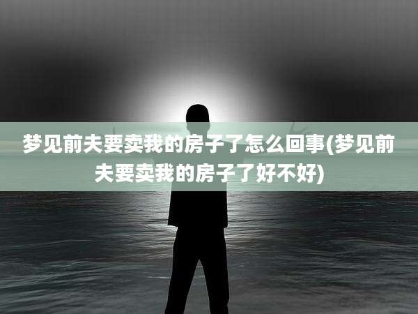 梦见前夫要卖我的房子了怎么回事(梦见前夫要卖我的房子了好不好)