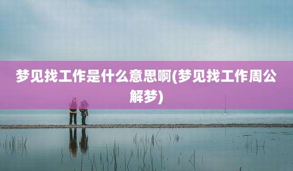 梦见找工作是什么意思啊(梦见找工作周公解梦)