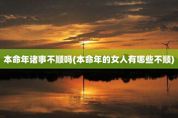 本命年诸事不顺吗(本命年的女人有哪些不顺)