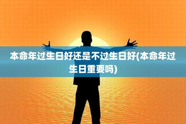 本命年过生日好还是不过生日好(本命年过生日重要吗)