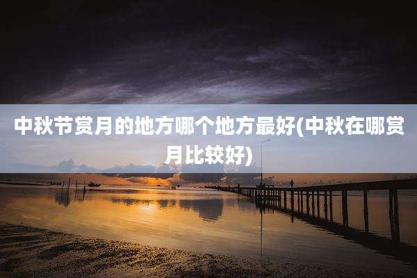 中秋节赏月的地方哪个地方最好(中秋在哪赏月比较好)