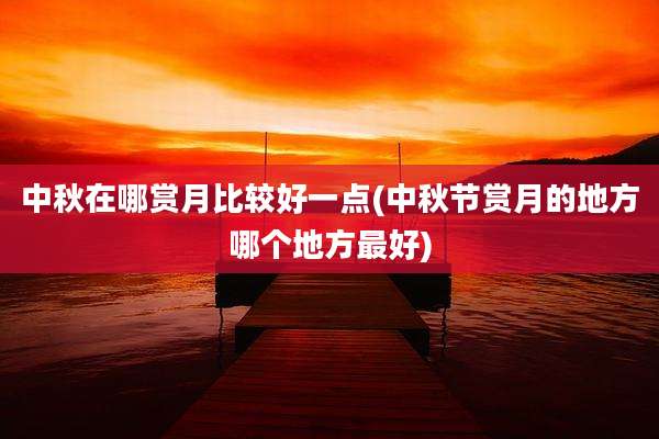 中秋在哪赏月比较好一点(中秋节赏月的地方哪个地方最好)