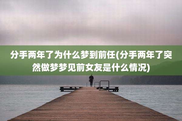 分手两年了为什么梦到前任(分手两年了突然做梦梦见前女友是什么情况)