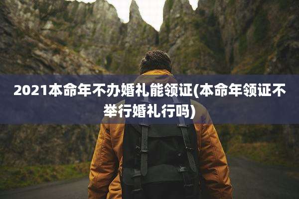 2021本命年不办婚礼能领证(本命年领证不举行婚礼行吗)