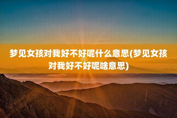 梦见女孩对我好不好呢什么意思(梦见女孩对我好不好呢啥意思)