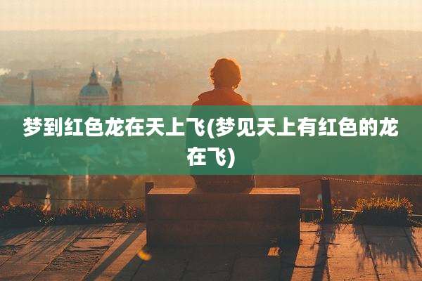 梦到红色龙在天上飞(梦见天上有红色的龙在飞)