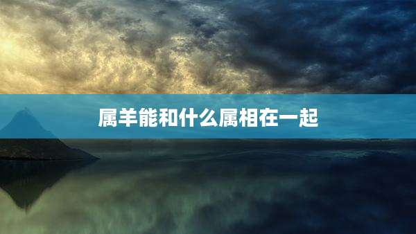 属羊能和什么属相在一起