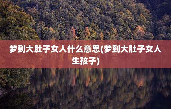 梦到大肚子女人什么意思(梦到大肚子女人生孩子)
