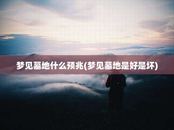 梦见墓地什么预兆(梦见墓地是好是坏)