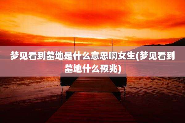 梦见看到墓地是什么意思啊女生(梦见看到墓地什么预兆)