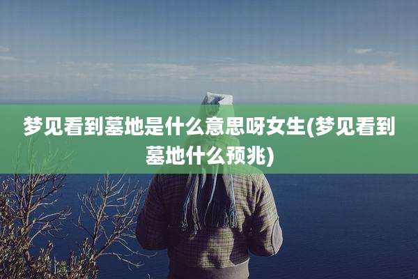 梦见看到墓地是什么意思呀女生(梦见看到墓地什么预兆)