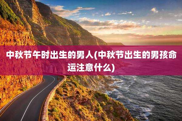 中秋节午时出生的男人(中秋节出生的男孩命运注意什么)
