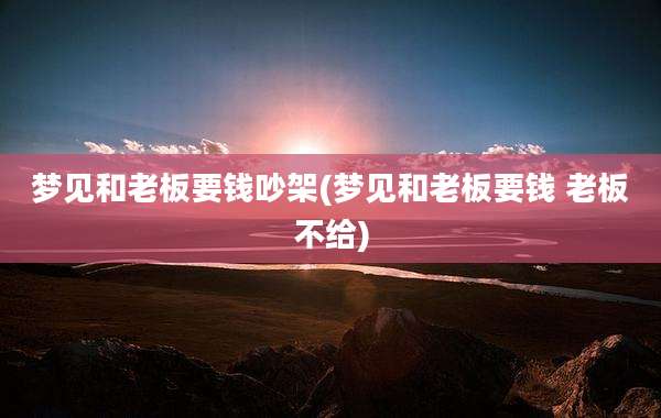 梦见和老板要钱吵架(梦见和老板要钱 老板不给)