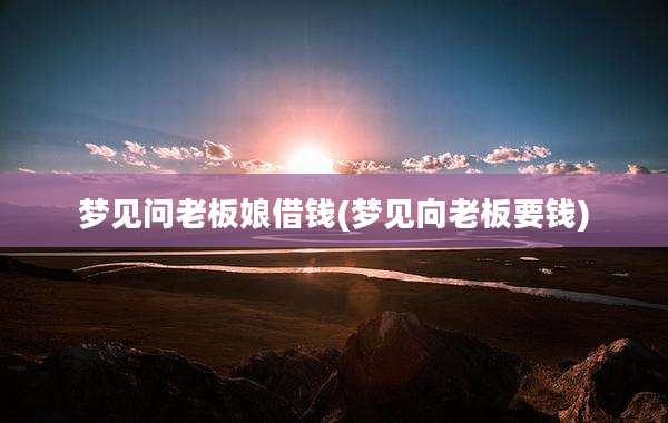 梦见问老板娘借钱(梦见向老板要钱)