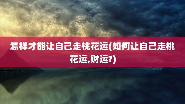 怎样才能让自己走桃花运(如何让自己走桃花运,财运?)