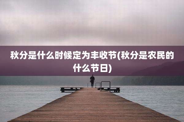 秋分是什么时候定为丰收节(秋分是农民的什么节日)