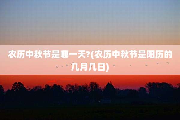 农历中秋节是哪一天?(农历中秋节是阳历的几月几日)