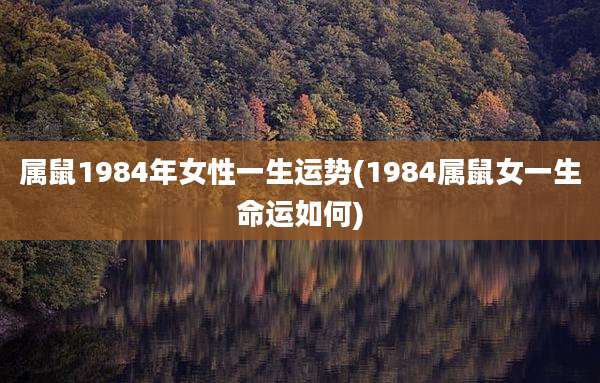 属鼠1984年女性一生运势(1984属鼠女一生命运如何)