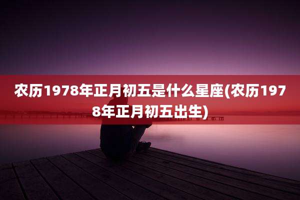农历1978年正月初五是什么星座(农历1978年正月初五出生)