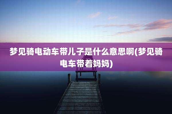 梦见骑电动车带儿子是什么意思啊(梦见骑电车带着妈妈)