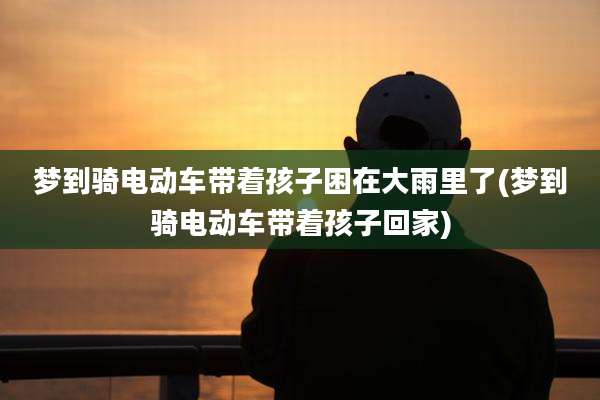 梦到骑电动车带着孩子困在大雨里了(梦到骑电动车带着孩子回家)