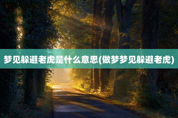 梦见躲避老虎是什么意思(做梦梦见躲避老虎)