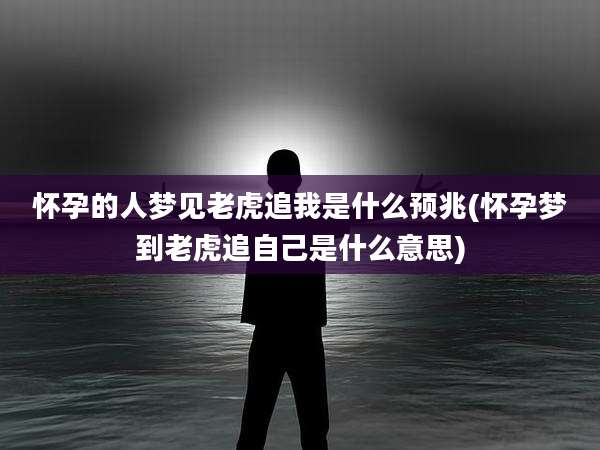 怀孕的人梦见老虎追我是什么预兆(怀孕梦到老虎追自己是什么意思)