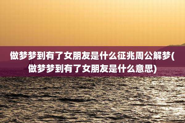 做梦梦到有了女朋友是什么征兆周公解梦(做梦梦到有了女朋友是什么意思)
