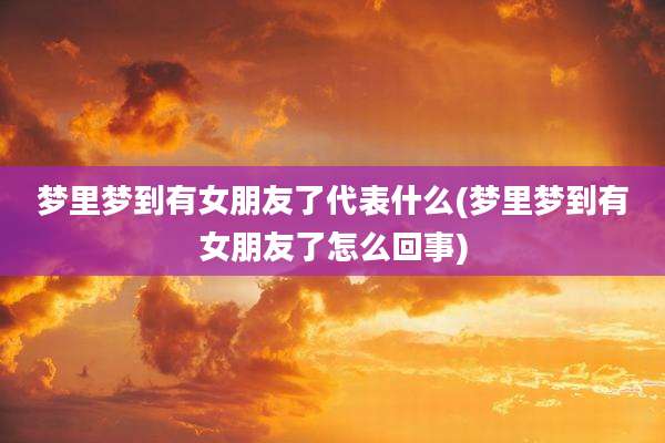 梦里梦到有女朋友了代表什么(梦里梦到有女朋友了怎么回事)