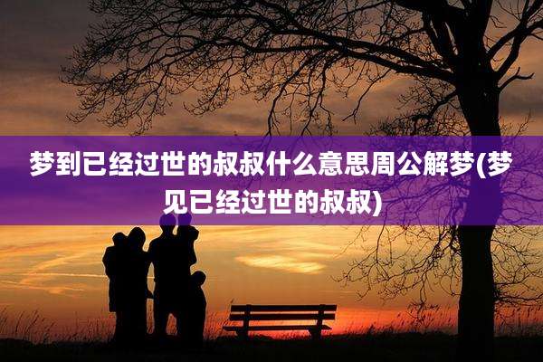 梦到已经过世的叔叔什么意思周公解梦(梦见已经过世的叔叔)