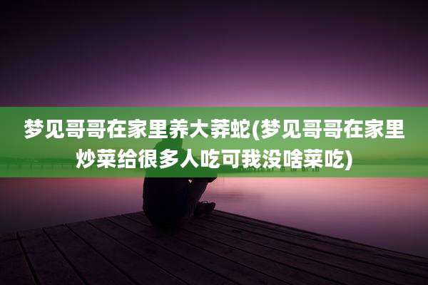 梦见哥哥在家里养大莽蛇(梦见哥哥在家里炒菜给很多人吃可我没啥菜吃)