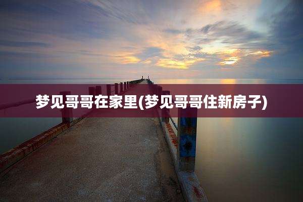 梦见哥哥在家里(梦见哥哥住新房子)